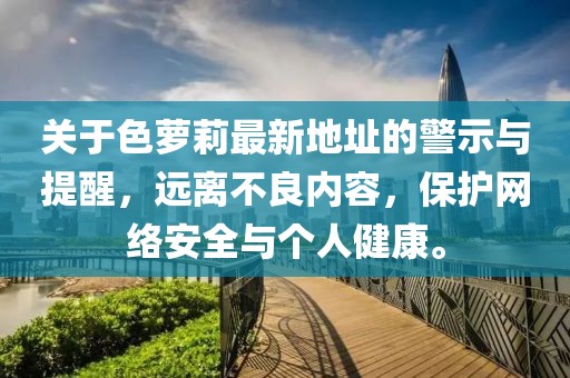 關(guān)于色蘿莉最新地址的警示與提醒，遠(yuǎn)離不良內(nèi)容，保護網(wǎng)絡(luò)安全與個人健康。