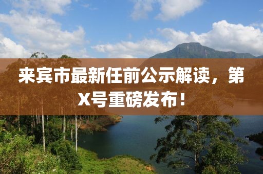 來賓市最新任前公示解讀，第X號重磅發(fā)布！