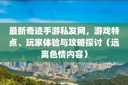最新奇跡手游私發(fā)網(wǎng)，游戲特點(diǎn)、玩家體驗(yàn)與攻略探討（遠(yuǎn)離色情內(nèi)容）