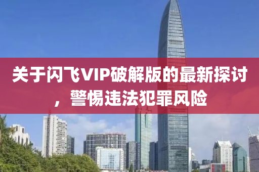 關(guān)于閃飛VIP破解版的最新探討，警惕違法犯罪風(fēng)險