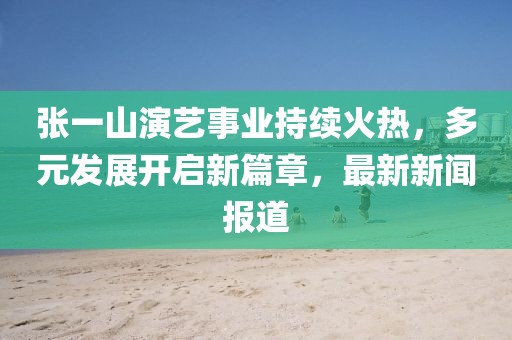 張一山演藝事業(yè)持續(xù)火熱，多元發(fā)展開啟新篇章，最新新聞報道