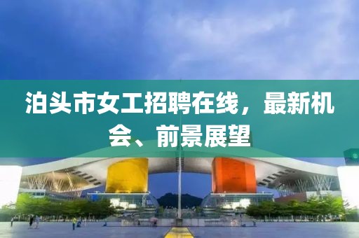 泊頭市女工招聘在線，最新機會、前景展望