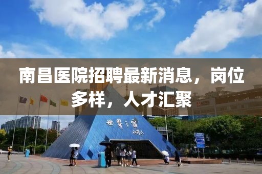 南昌醫(yī)院招聘最新消息，崗位多樣，人才匯聚
