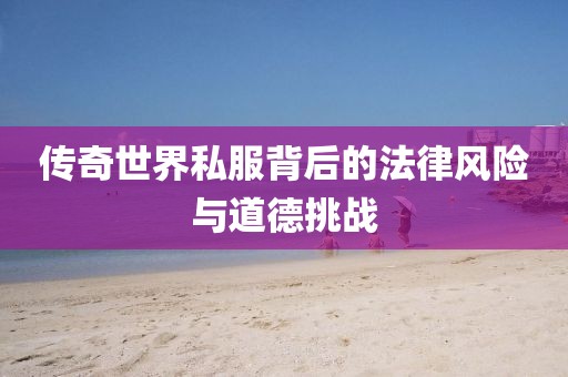 傳奇世界私服背后的法律風(fēng)險與道德挑戰(zhàn)