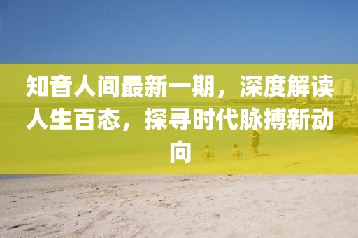知音人間最新一期，深度解讀人生百態(tài)，探尋時(shí)代脈搏新動(dòng)向