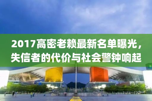 2017高密老賴最新名單曝光，失信者的代價與社會警鐘響起