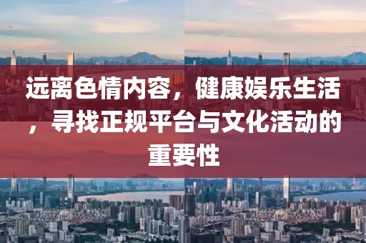 遠(yuǎn)離色情內(nèi)容，健康娛樂(lè)生活，尋找正規(guī)平臺(tái)與文化活動(dòng)的重要性