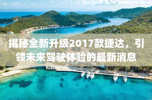 揭秘全新升級(jí)2017款捷達(dá)，引領(lǐng)未來駕駛體驗(yàn)的最新消息
