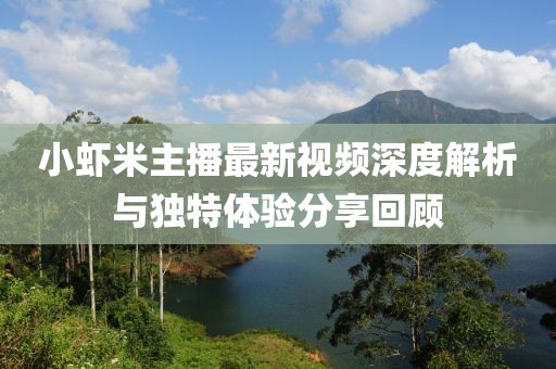 小蝦米主播最新視頻深度解析與獨特體驗分享回顧