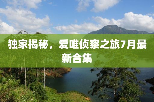 獨家揭秘，愛唯偵察之旅7月最新合集