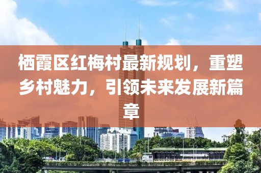 棲霞區(qū)紅梅村最新規(guī)劃，重塑鄉(xiāng)村魅力，引領(lǐng)未來發(fā)展新篇章