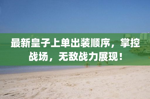 最新皇子上單出裝順序，掌控戰(zhàn)場，無敵戰(zhàn)力展現(xiàn)！