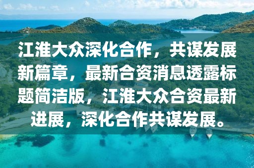 江淮大眾深化合作，共謀發(fā)展新篇章，最新合資消息透露標題簡潔版，江淮大眾合資最新進展，深化合作共謀發(fā)展。