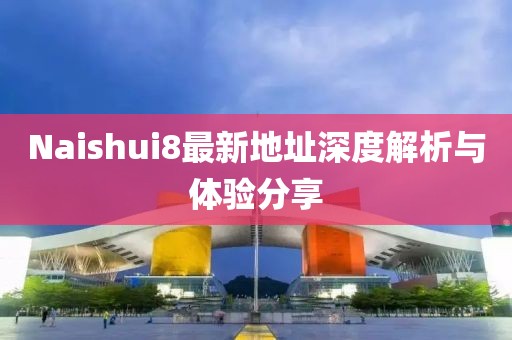 Naishui8最新地址深度解析與體驗(yàn)分享