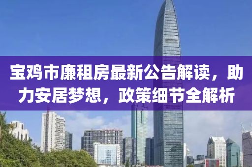 寶雞市廉租房最新公告解讀，助力安居夢(mèng)想，政策細(xì)節(jié)全解析