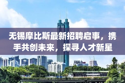 無錫摩比斯最新招聘啟事，攜手共創(chuàng)未來，探尋人才新星