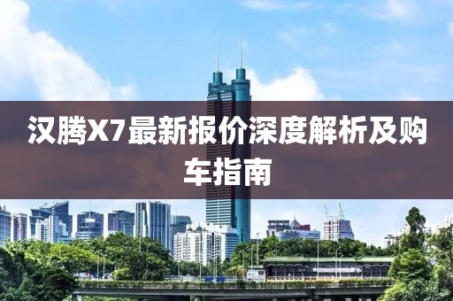 漢騰X7最新報價深度解析及購車指南