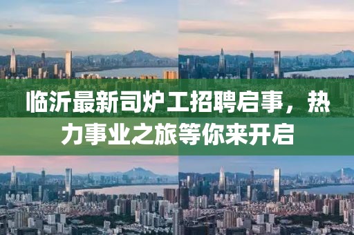 臨沂最新司爐工招聘啟事，熱力事業(yè)之旅等你來開啟