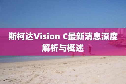斯柯達(dá)Vision C最新消息深度解析與概述