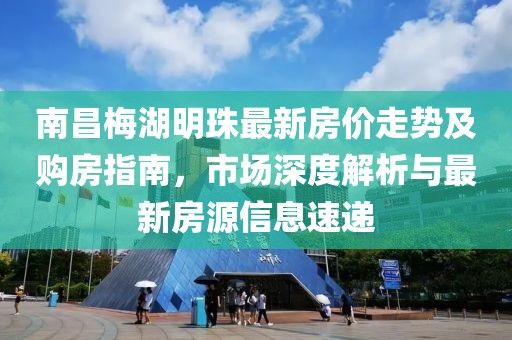 南昌梅湖明珠最新房價走勢及購房指南，市場深度解析與最新房源信息速遞