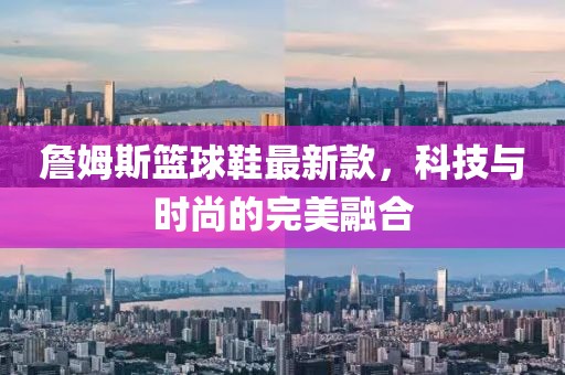 詹姆斯籃球鞋最新款，科技與時尚的完美融合