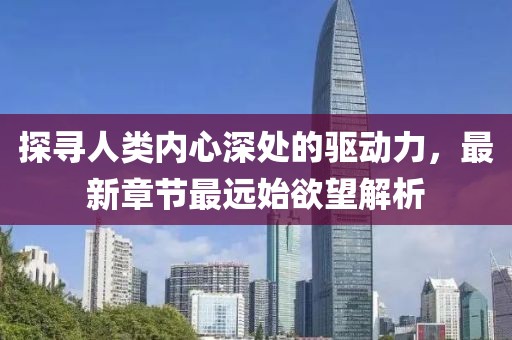 探尋人類內(nèi)心深處的驅(qū)動(dòng)力，最新章節(jié)最遠(yuǎn)始欲望解析