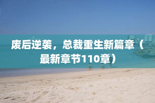 廢后逆襲，總裁重生新篇章（最新章節(jié)110章）