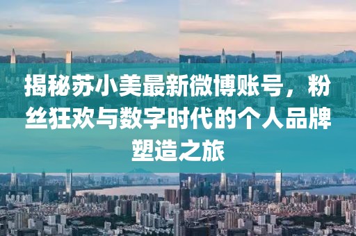 揭秘蘇小美最新微博賬號，粉絲狂歡與數(shù)字時代的個人品牌塑造之旅