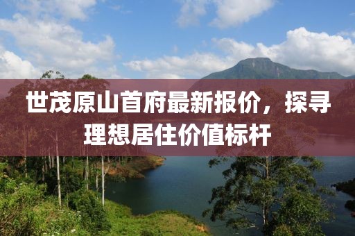 世茂原山首府最新報價，探尋理想居住價值標桿