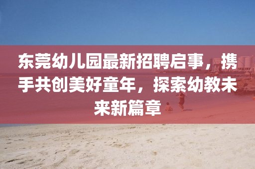 東莞幼兒園最新招聘啟事，攜手共創(chuàng)美好童年，探索幼教未來(lái)新篇章
