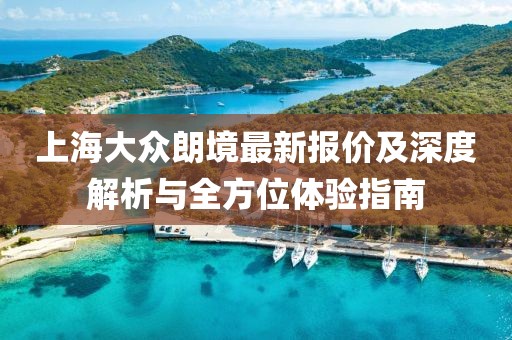 上海大眾朗境最新報(bào)價(jià)及深度解析與全方位體驗(yàn)指南