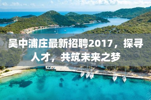吳中浦莊最新招聘2017，探尋人才，共筑未來之夢(mèng)
