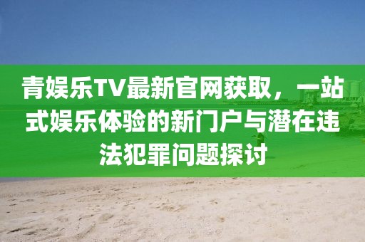 青娛樂TV最新官網(wǎng)獲取，一站式娛樂體驗的新門戶與潛在違法犯罪問題探討
