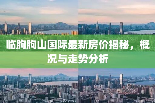 臨朐朐山國際最新房價揭秘，概況與走勢分析