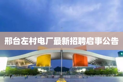 邢臺左村電廠最新招聘啟事公告