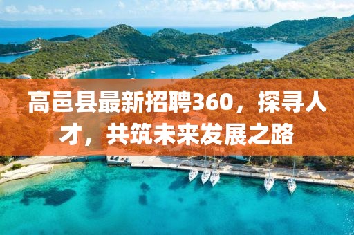 高邑縣最新招聘360，探尋人才，共筑未來發(fā)展之路