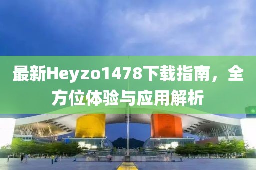 最新Heyzo1478下載指南，全方位體驗與應(yīng)用解析