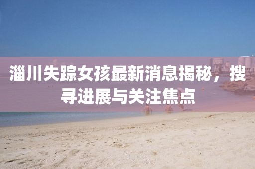 淄川失蹤女孩最新消息揭秘，搜尋進(jìn)展與關(guān)注焦點(diǎn)