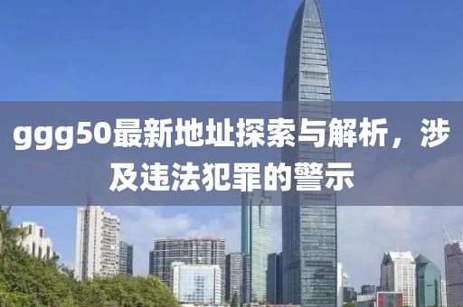 ggg50最新地址探索與解析，涉及違法犯罪的警示