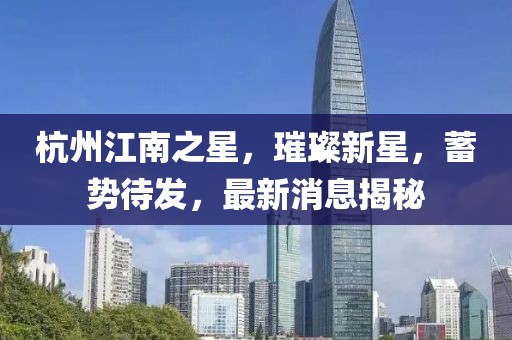 杭州江南之星，璀璨新星，蓄勢待發(fā)，最新消息揭秘