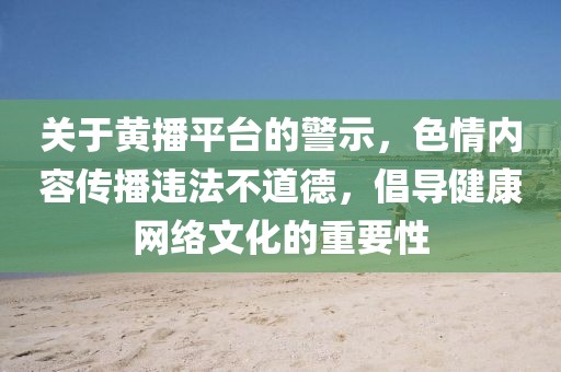 關(guān)于黃播平臺的警示，色情內(nèi)容傳播違法不道德，倡導(dǎo)健康網(wǎng)絡(luò)文化的重要性