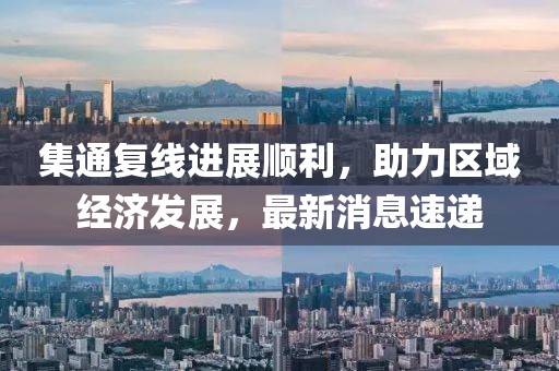 集通復(fù)線進(jìn)展順利，助力區(qū)域經(jīng)濟(jì)發(fā)展，最新消息速遞