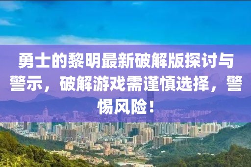 勇士的黎明最新破解版探討與警示，破解游戲需謹(jǐn)慎選擇，警惕風(fēng)險(xiǎn)！