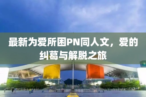 最新為愛所困PN同人文，愛的糾葛與解脫之旅