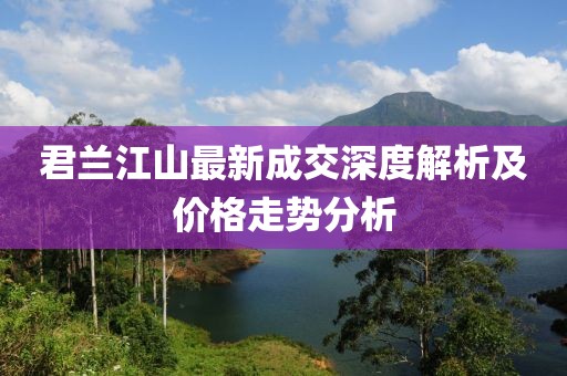 君蘭江山最新成交深度解析及價格走勢分析