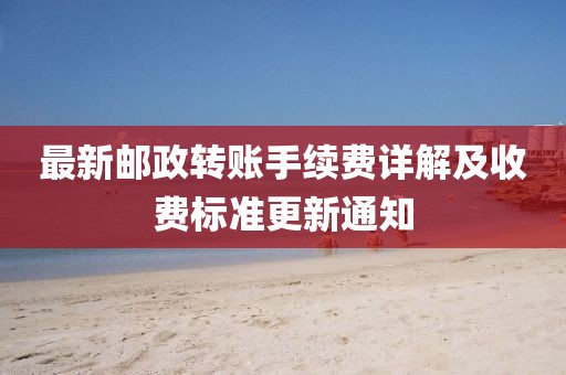 最新郵政轉(zhuǎn)賬手續(xù)費(fèi)詳解及收費(fèi)標(biāo)準(zhǔn)更新通知