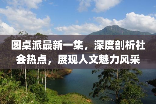 圓桌派最新一集，深度剖析社會熱點，展現(xiàn)人文魅力風(fēng)采