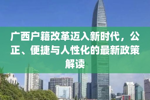 廣西戶籍改革邁入新時代，公正、便捷與人性化的最新政策解讀