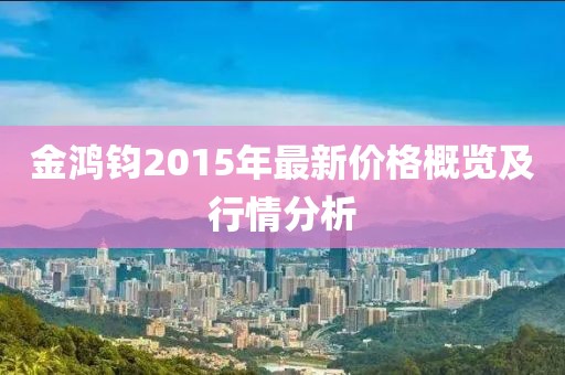 金鴻鈞2015年最新價(jià)格概覽及行情分析