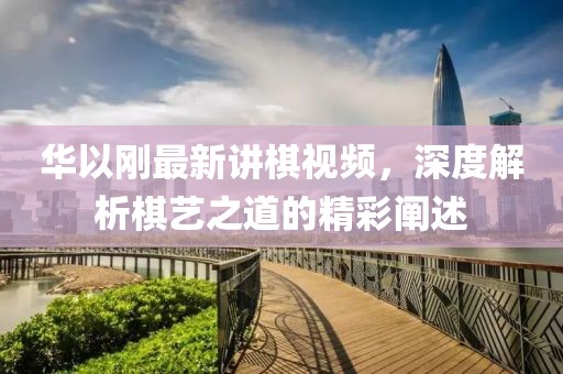 華以剛最新講棋視頻，深度解析棋藝之道的精彩闡述